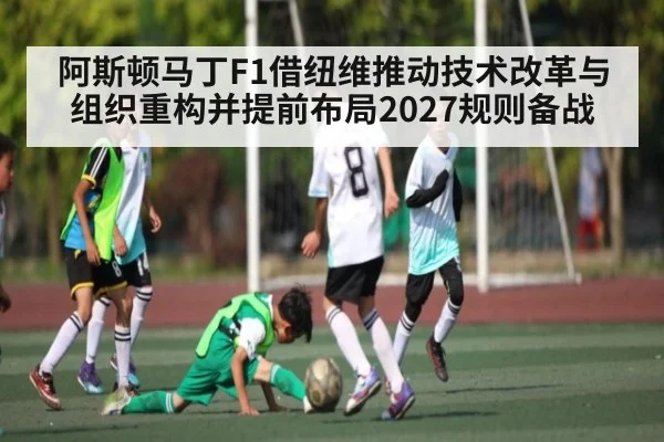 阿斯顿马丁F1借纽维推动技术改革与组织重构并提前布局2027规则备战