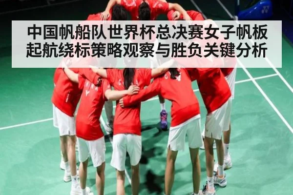 中国帆船队世界杯总决赛女子帆板起航绕标策略观察与胜负关键分析