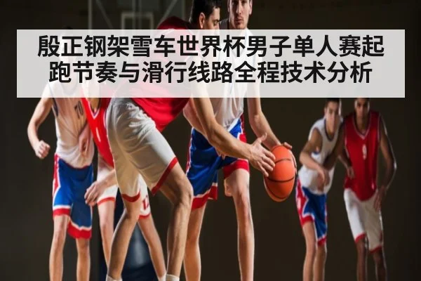 殷正钢架雪车世界杯男子单人赛起跑节奏与滑行线路全程技术分析
